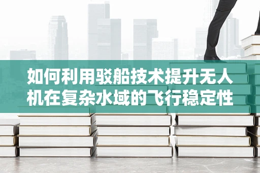 如何利用驳船技术提升无人机在复杂水域的飞行稳定性？
