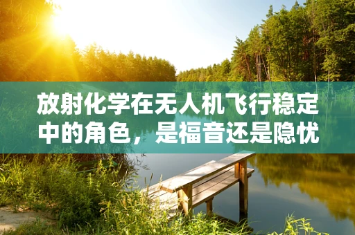 放射化学在无人机飞行稳定中的角色，是福音还是隐忧？
