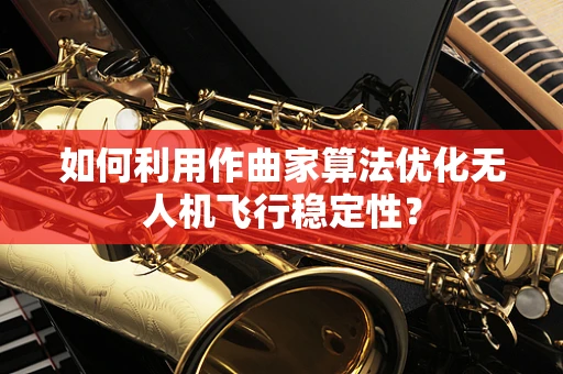 如何利用作曲家算法优化无人机飞行稳定性？