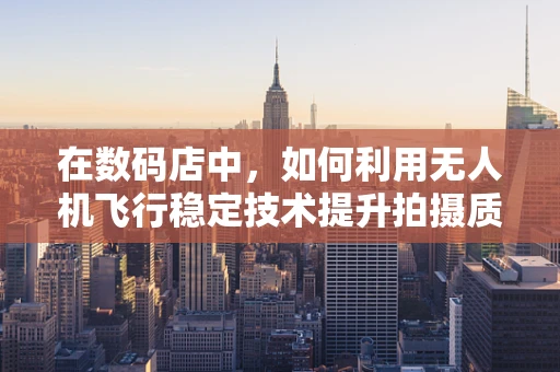 在数码店中，如何利用无人机飞行稳定技术提升拍摄质量？