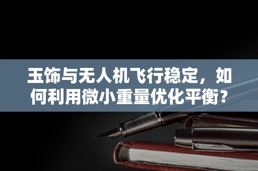 玉饰与无人机飞行稳定，如何利用微小重量优化平衡？