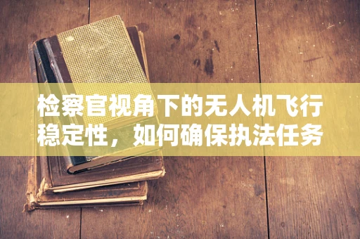 检察官视角下的无人机飞行稳定性，如何确保执法任务中的安全与精准？