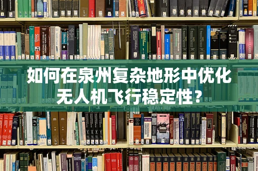 如何在泉州复杂地形中优化无人机飞行稳定性？