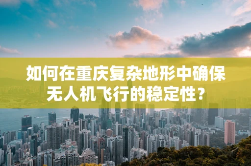 如何在重庆复杂地形中确保无人机飞行的稳定性？