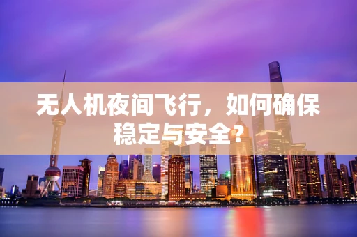 无人机夜间飞行，如何确保稳定与安全？