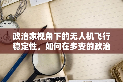 政治家视角下的无人机飞行稳定性，如何在多变的政治环境中确保安全飞行？