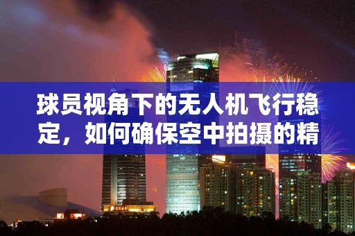 球员视角下的无人机飞行稳定，如何确保空中拍摄的精准与稳定？