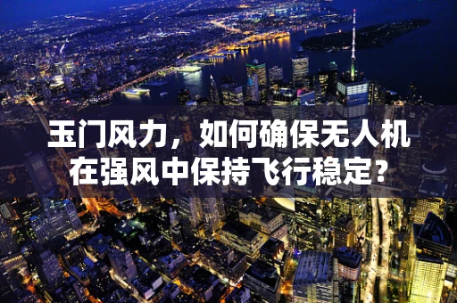 玉门风力，如何确保无人机在强风中保持飞行稳定？