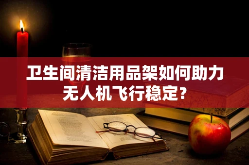 卫生间清洁用品架如何助力无人机飞行稳定？