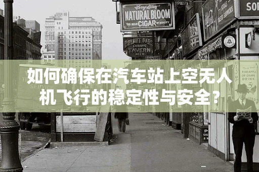 如何确保在汽车站上空无人机飞行的稳定性与安全？