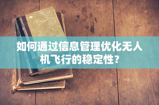 如何通过信息管理优化无人机飞行的稳定性？