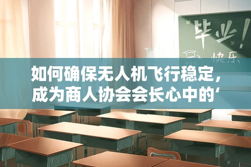 如何确保无人机飞行稳定，成为商人协会会长心中的‘飞行大师’？