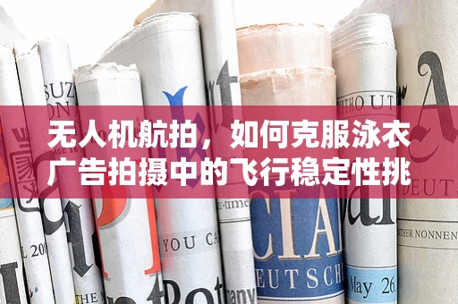 无人机航拍，如何克服泳衣广告拍摄中的飞行稳定性挑战？