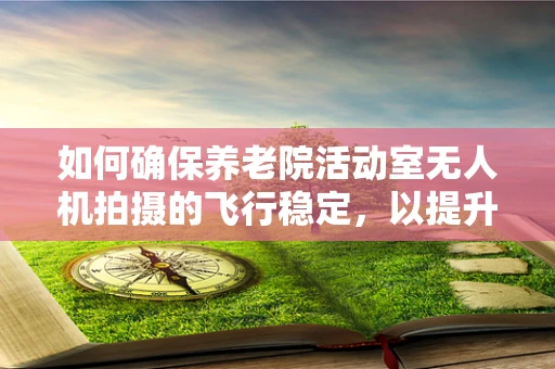 如何确保养老院活动室无人机拍摄的飞行稳定，以提升活动记录质量？