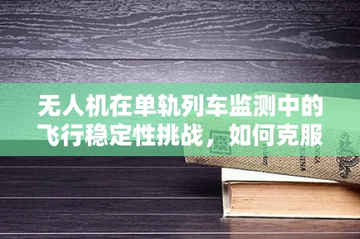 无人机在单轨列车监测中的飞行稳定性挑战，如何克服？