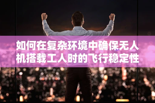 如何在复杂环境中确保无人机搭载工人时的飞行稳定性？
