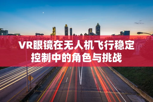 VR眼镜在无人机飞行稳定控制中的角色与挑战