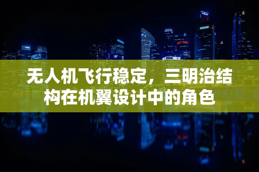无人机飞行稳定，三明治结构在机翼设计中的角色