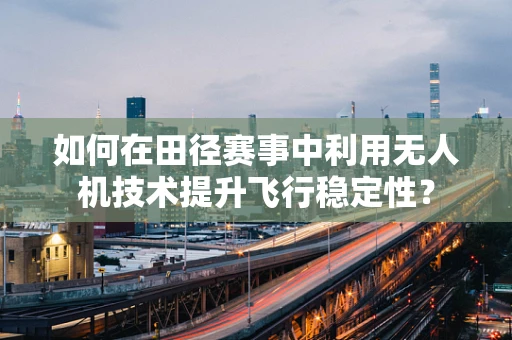 如何在田径赛事中利用无人机技术提升飞行稳定性？