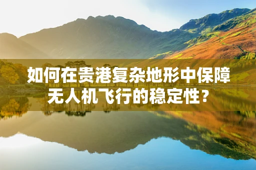 如何在贵港复杂地形中保障无人机飞行的稳定性？