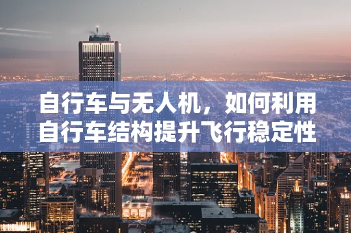 自行车与无人机，如何利用自行车结构提升飞行稳定性？