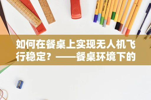 如何在餐桌上实现无人机飞行稳定？——餐桌环境下的飞行挑战与解决方案