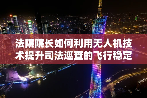 法院院长如何利用无人机技术提升司法巡查的飞行稳定性？