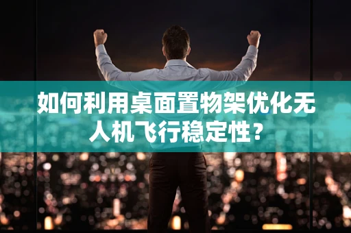 如何利用桌面置物架优化无人机飞行稳定性？