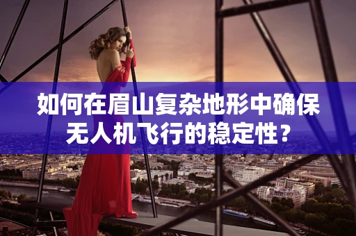 如何在眉山复杂地形中确保无人机飞行的稳定性？