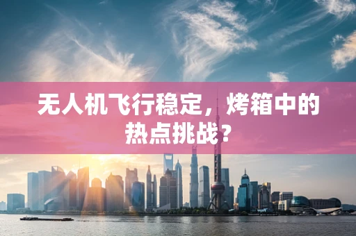 无人机飞行稳定，烤箱中的热点挑战？