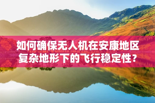 如何确保无人机在安康地区复杂地形下的飞行稳定性？