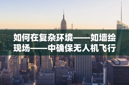 如何在复杂环境——如墙绘现场——中确保无人机飞行的稳定性？