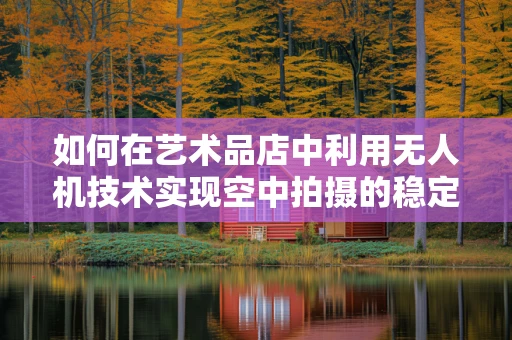 如何在艺术品店中利用无人机技术实现空中拍摄的稳定与安全？