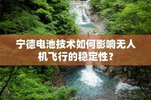 宁德电池技术如何影响无人机飞行的稳定性？
