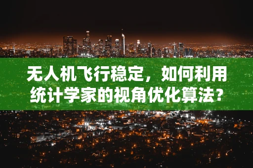 无人机飞行稳定，如何利用统计学家的视角优化算法？