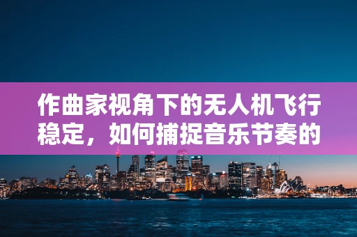 作曲家视角下的无人机飞行稳定，如何捕捉音乐节奏的空中律动？