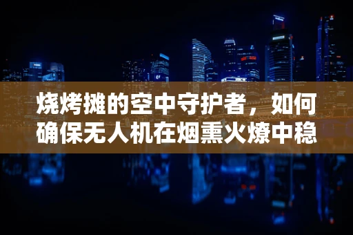 烧烤摊的空中守护者，如何确保无人机在烟熏火燎中稳定飞行？