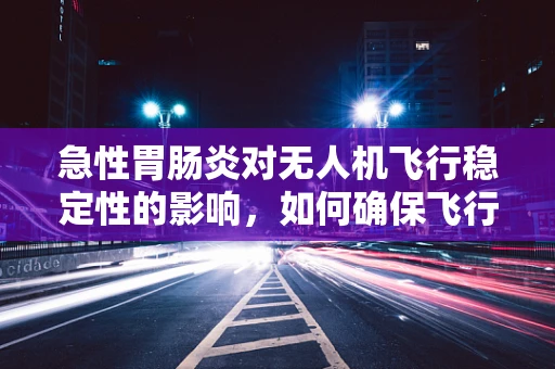 急性胃肠炎对无人机飞行稳定性的影响，如何确保飞行安全？