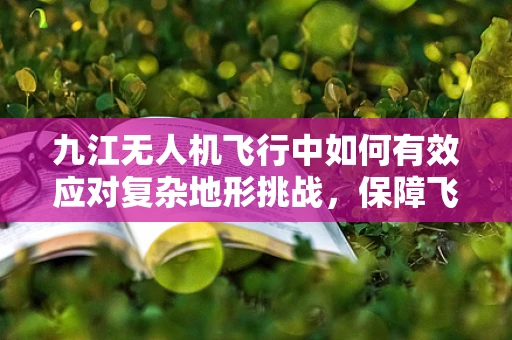 九江无人机飞行中如何有效应对复杂地形挑战，保障飞行稳定？