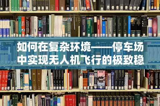 如何在复杂环境——停车场中实现无人机飞行的极致稳定？