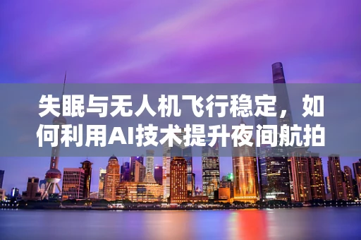 失眠与无人机飞行稳定，如何利用AI技术提升夜间航拍质量？