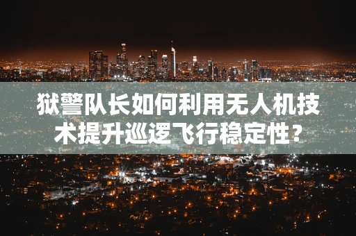 狱警队长如何利用无人机技术提升巡逻飞行稳定性？