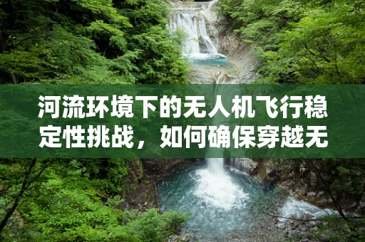 河流环境下的无人机飞行稳定性挑战，如何确保穿越无阻？