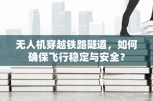 无人机穿越铁路隧道，如何确保飞行稳定与安全？
