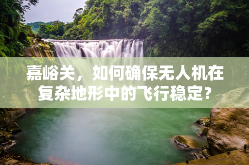 嘉峪关，如何确保无人机在复杂地形中的飞行稳定？