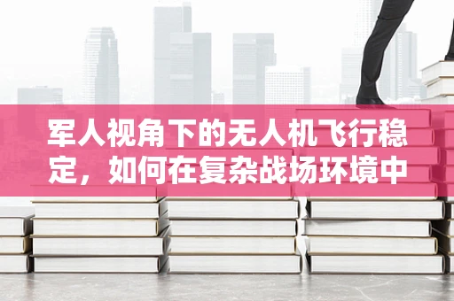 军人视角下的无人机飞行稳定，如何在复杂战场环境中确保精准打击？