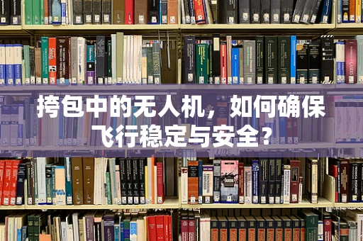 挎包中的无人机，如何确保飞行稳定与安全？