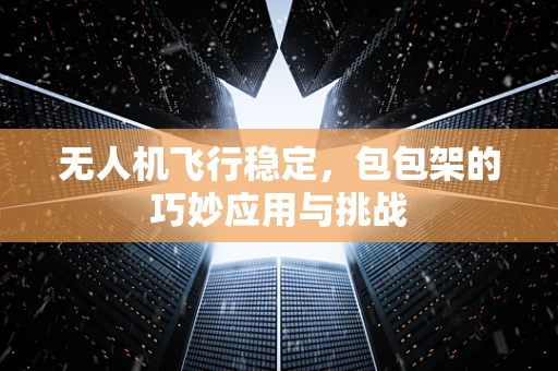 无人机飞行稳定，包包架的巧妙应用与挑战
