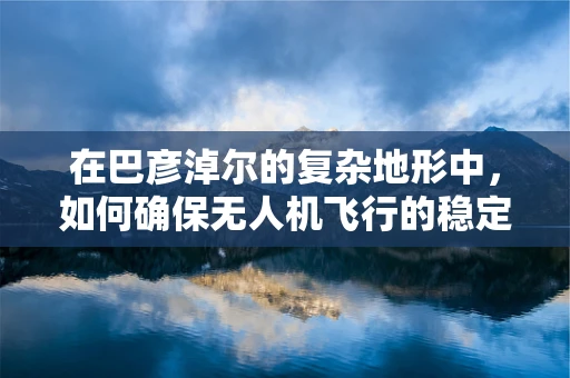 在巴彦淖尔的复杂地形中，如何确保无人机飞行的稳定性和精确性？