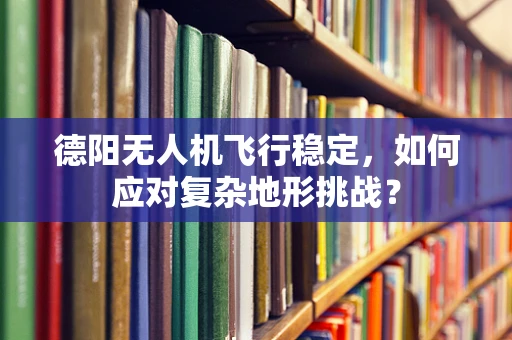 德阳无人机飞行稳定，如何应对复杂地形挑战？